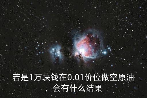若是1萬塊錢在0.01價位做空原油，會有什么結(jié)果