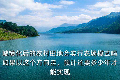 城鎮(zhèn)化后的農(nóng)村田地會實(shí)行農(nóng)場模式嗎如果以這個方向走，預(yù)計(jì)還要多少年才能實(shí)現(xiàn)