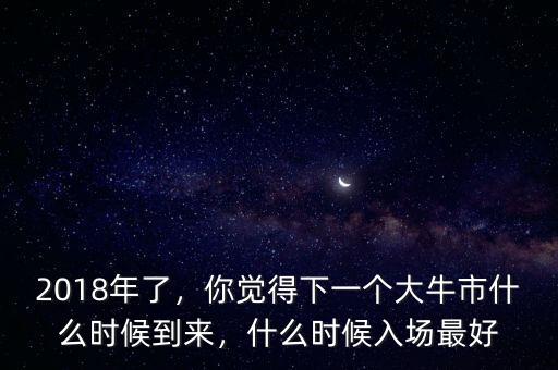 2018年了，你覺得下一個(gè)大牛市什么時(shí)候到來，什么時(shí)候入場(chǎng)最好