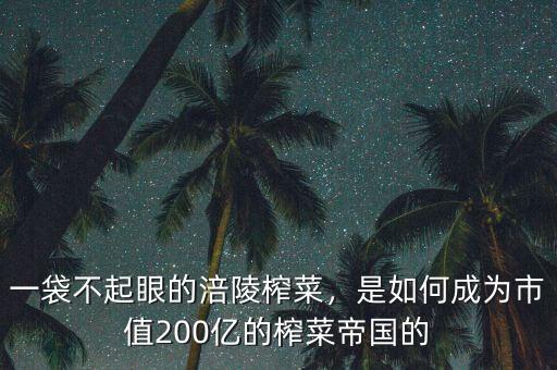 一袋不起眼的涪陵榨菜，是如何成為市值200億的榨菜帝國(guó)的