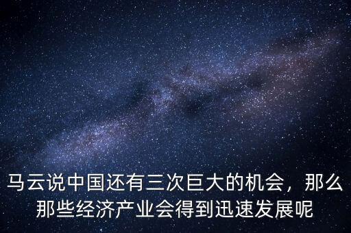 馬云說中國還有三次巨大的機(jī)會，那么那些經(jīng)濟(jì)產(chǎn)業(yè)會得到迅速發(fā)展呢