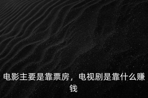 電影主要是靠票房，電視劇是靠什么賺錢
