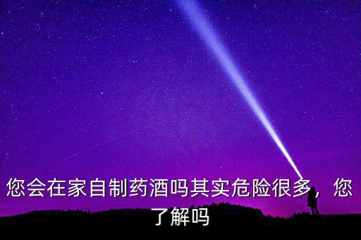 您會在家自制藥酒嗎其實危險很多，您了解嗎