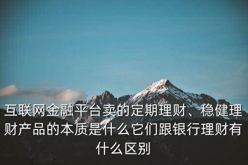 互聯(lián)網(wǎng)金融平臺賣的定期理財(cái)、穩(wěn)健理財(cái)產(chǎn)品的本質(zhì)是什么它們跟銀行理財(cái)有什么區(qū)別