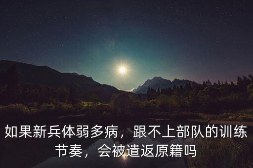如果新兵體弱多病，跟不上部隊(duì)的訓(xùn)練節(jié)奏，會(huì)被遣返原籍嗎