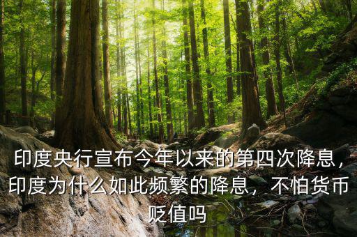 印度央行宣布今年以來的第四次降息，印度為什么如此頻繁的降息，不怕貨幣貶值嗎
