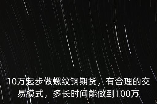 10萬起步做螺紋鋼期貨，有合理的交易模式，多長時間能做到100萬