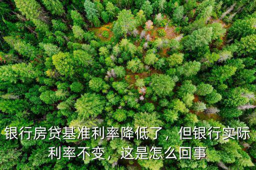 銀行房貸基準(zhǔn)利率降低了，但銀行實際利率不變，這是怎么回事