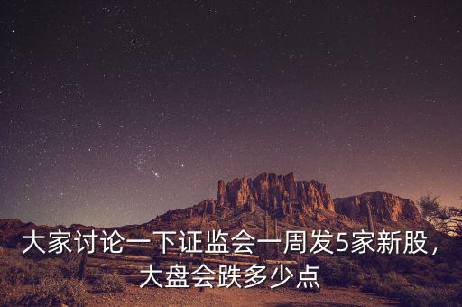 大家討論一下證監(jiān)會一周發(fā)5家新股，大盤會跌多少點(diǎn)