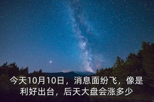 今天10月10日，消息面紛飛，像是利好出臺(tái)，后天大盤會(huì)漲多少