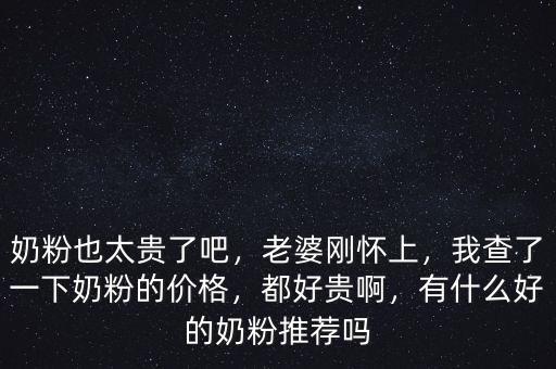 奶粉也太貴了吧，老婆剛懷上，我查了一下奶粉的價格，都好貴啊，有什么好的奶粉推薦嗎