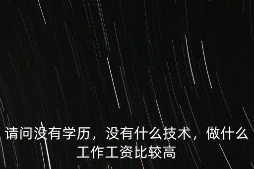 請問沒有學(xué)歷，沒有什么技術(shù)，做什么工作工資比較高