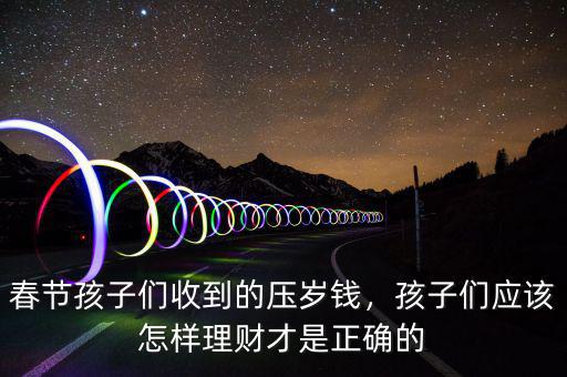春節(jié)孩子們收到的壓歲錢，孩子們應(yīng)該怎樣理財才是正確的