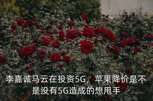 李嘉誠馬云在投資5G，蘋果降價是不是沒有5G造成的想甩手