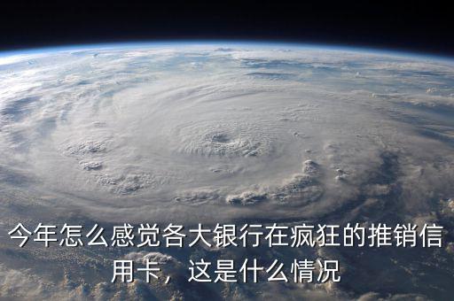 今年怎么感覺各大銀行在瘋狂的推銷信用卡，這是什么情況