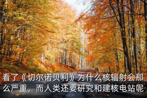 看了《切爾諾貝利》為什么核輻射會(huì)那么嚴(yán)重，而人類還要研究和建核電站呢