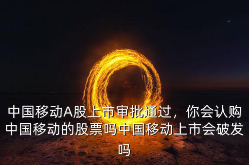 中國移動A股上市審批通過，你會認購中國移動的股票嗎中國移動上市會破發(fā)嗎
