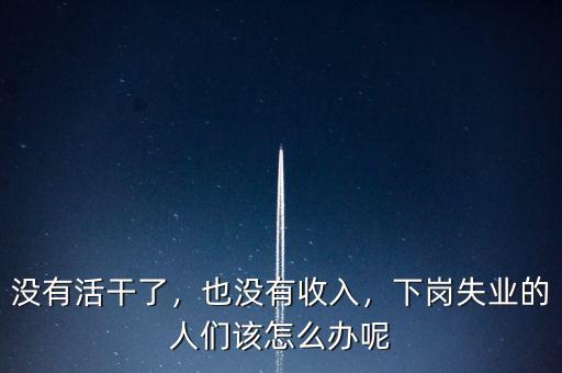 沒有活干了，也沒有收入，下崗失業(yè)的人們該怎么辦呢