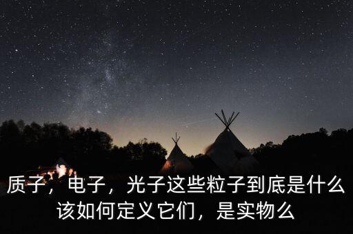 質(zhì)子，電子，光子這些粒子到底是什么該如何定義它們，是實(shí)物么