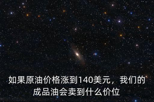 如果原油價(jià)格漲到140美元，我們的成品油會(huì)賣到什么價(jià)位