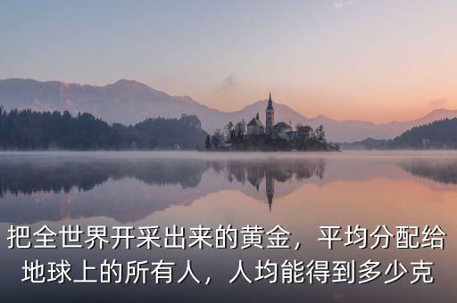 把全世界開采出來的黃金，平均分配給地球上的所有人，人均能得到多少克