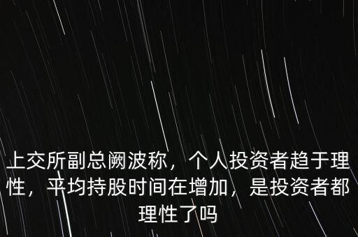 上交所副總闕波稱，個人投資者趨于理性，平均持股時間在增加，是投資者都理性了嗎