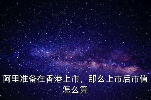 阿里準(zhǔn)備在香港上市，那么上市后市值怎么算