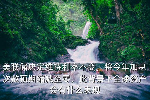 美聯(lián)儲(chǔ)決定維持利率不變，將今年加息次數(shù)預(yù)期縮減至零，此背景下全球資產(chǎn)會(huì)有什么表現(xiàn)
