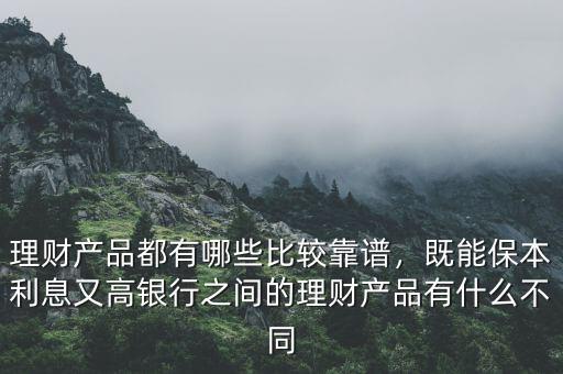 理財(cái)產(chǎn)品都有哪些比較靠譜，既能保本利息又高銀行之間的理財(cái)產(chǎn)品有什么不同