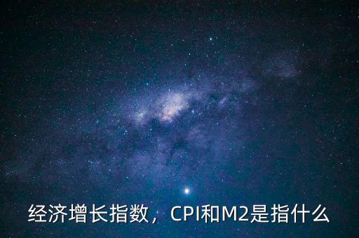 經(jīng)濟(jì)增長指數(shù)，CPI和M2是指什么