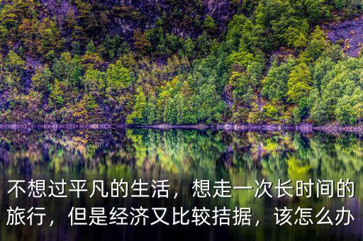 不想過(guò)平凡的生活，想走一次長(zhǎng)時(shí)間的旅行，但是經(jīng)濟(jì)又比較拮據(jù)，該怎么辦