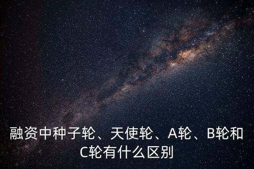 融資中種子輪、天使輪、A輪、B輪和C輪有什么區(qū)別
