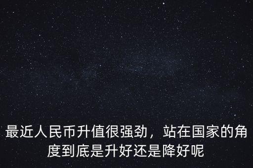 最近人民幣升值很強勁，站在國家的角度到底是升好還是降好呢