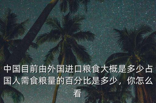 中國目前由外國進(jìn)口糧食大概是多少占國人需食糧量的百分比是多少，你怎么看
