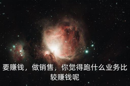 要賺錢，做銷售，你覺得跑什么業(yè)務比較賺錢呢
