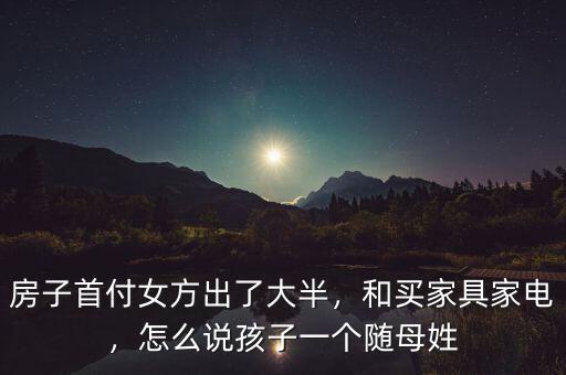 房子首付女方出了大半，和買家具家電，怎么說孩子一個隨母姓