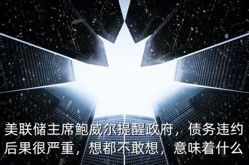 美聯(lián)儲(chǔ)主席鮑威爾提醒政府，債務(wù)違約后果很嚴(yán)重，想都不敢想，意味著什么