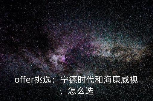 offer挑選：寧德時(shí)代和?？低?，怎么選