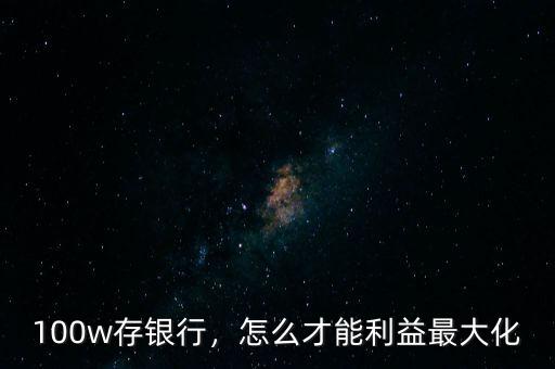100w存銀行，怎么才能利益最大化