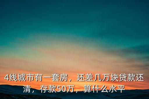 4線城市有一套房，還差幾萬塊貸款還清，存款50萬，算什么水平
