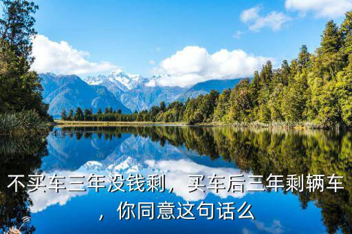 不買(mǎi)車(chē)三年沒(méi)錢(qián)剩，買(mǎi)車(chē)后三年剩輛車(chē)，你同意這句話(huà)么