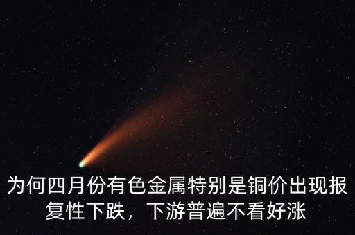為何四月份有色金屬特別是銅價出現(xiàn)報復性下跌，下游普遍不看好漲