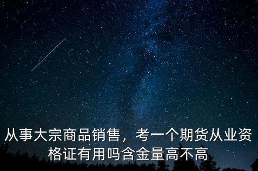 從事大宗商品銷售，考一個期貨從業(yè)資格證有用嗎含金量高不高