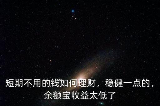 短期不用的錢(qián)如何理財(cái)，穩(wěn)健一點(diǎn)的，余額寶收益太低了