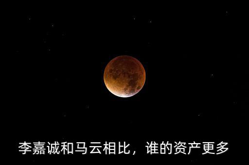 李嘉誠(chéng)和馬云相比，誰(shuí)的資產(chǎn)更多