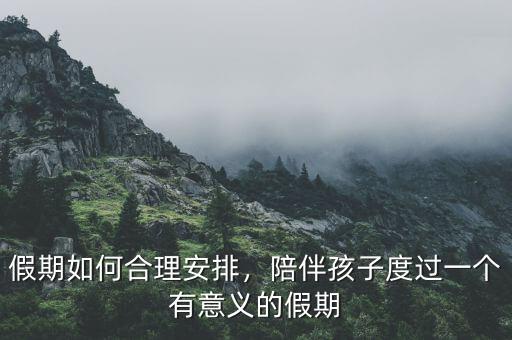 假期如何合理安排，陪伴孩子度過(guò)一個(gè)有意義的假期