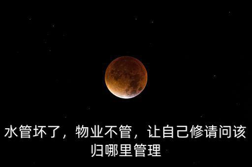 水管壞了，物業(yè)不管，讓自己修請(qǐng)問(wèn)該歸哪里管理