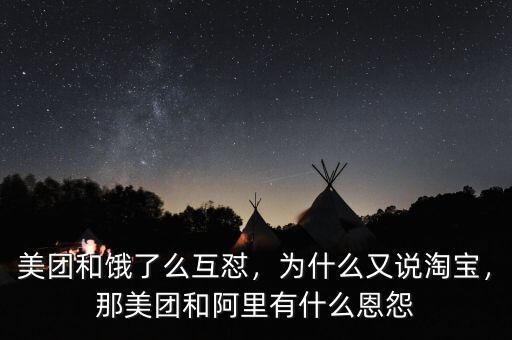 美團和餓了么互懟，為什么又說淘寶，那美團和阿里有什么恩怨