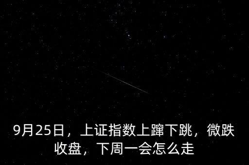 9月25日，上證指數(shù)上躥下跳，微跌收盤(pán)，下周一會(huì)怎么走