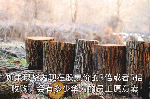 如果以華為現(xiàn)在股票價(jià)的3倍或者5倍收購(gòu)，會(huì)有多少華為的員工愿意賣